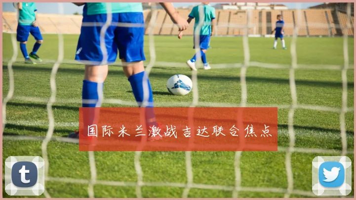 国际米兰激战吉达联合焦点