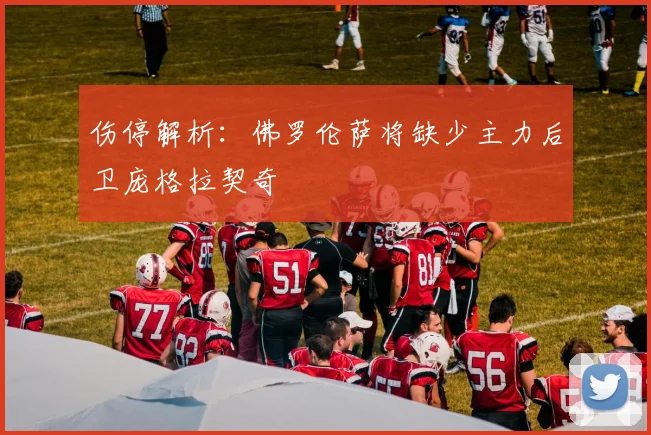 伤停解析：佛罗伦萨将缺少主力后卫庞格拉契奇
