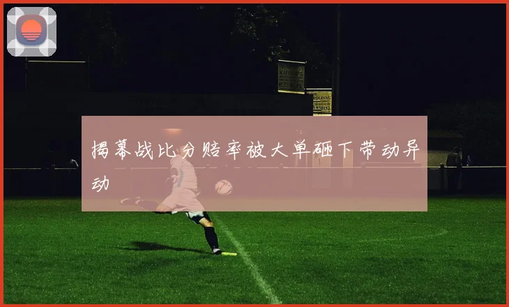 揭幕战比分赔率被大单砸下带动异动