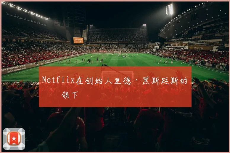 Netflix在创始人里德·黑斯廷斯的带领下