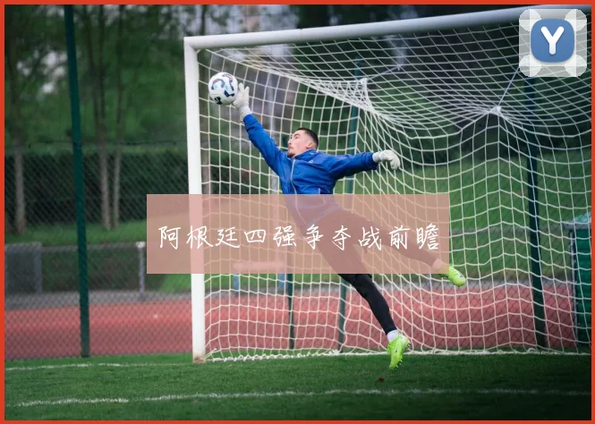 阿根廷四强争夺战前瞻