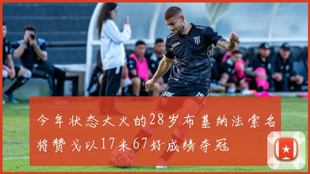 今年状态大火的28岁布基纳法索名将赞戈以17米67好成绩夺冠