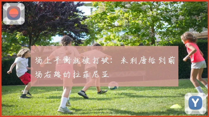 场上平衡就被打破：米利唐给到前场右路的拉菲尼亚