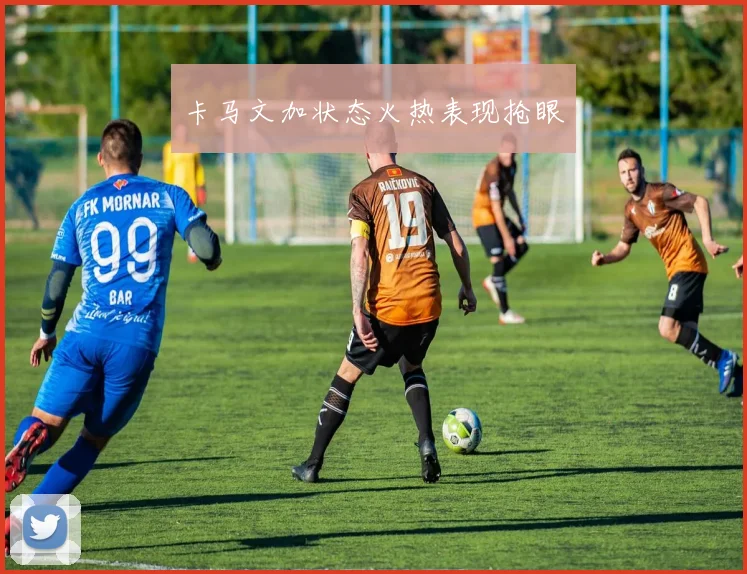 卡马文加状态火热表现抢眼