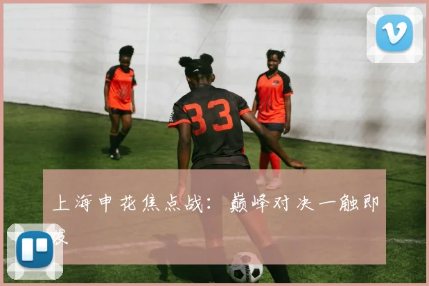 上海申花焦点战：巅峰对决一触即发