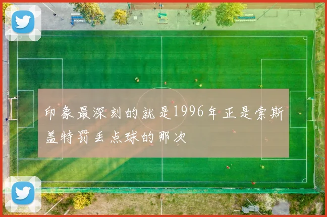 印象最深刻的就是1996年正是索斯盖特罚丢点球的那次