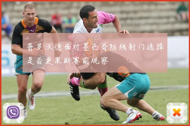 普罗沃德面对墨西哥防线射门选择是否更果断赛前观察