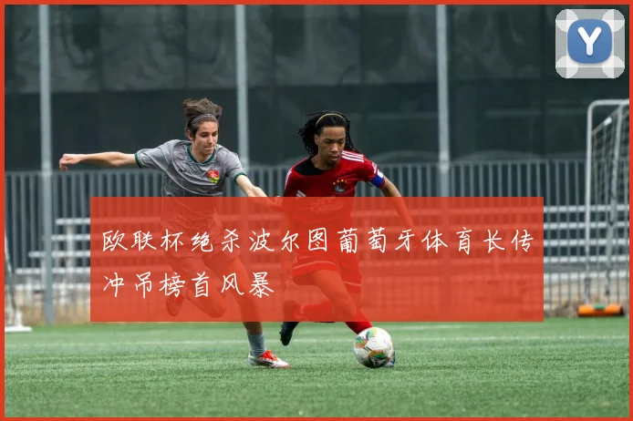 欧联杯绝杀波尔图葡萄牙体育长传冲吊榜首风暴