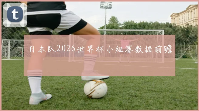 日本队2026世界杯小组赛数据前瞻