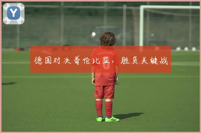 德国对决哥伦比亚，胜负关键战