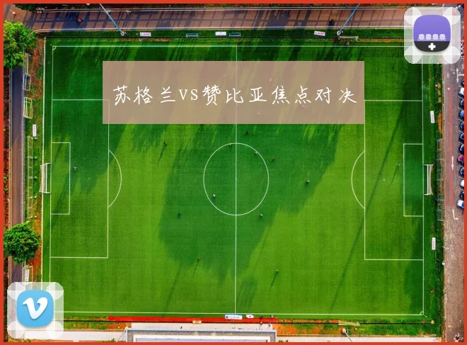 苏格兰vs赞比亚焦点对决