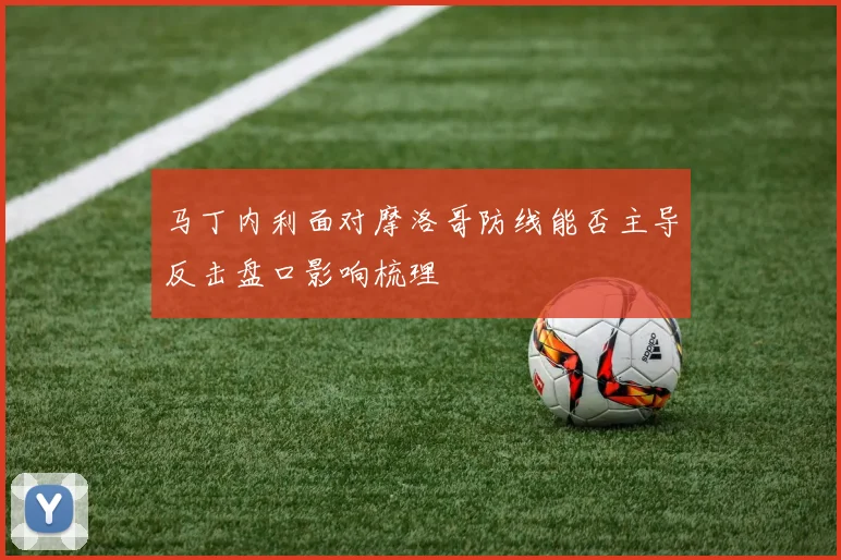 马丁内利面对摩洛哥防线能否主导反击盘口影响梳理