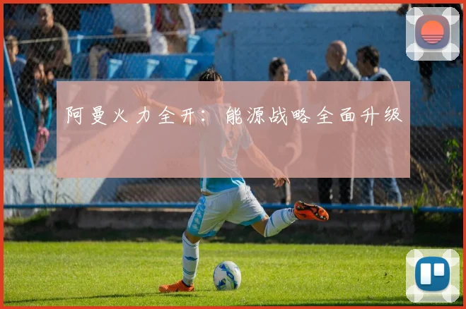 阿曼火力全开：能源战略全面升级
