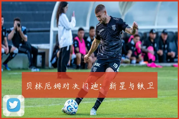 贝林厄姆对决门迪：新星与铁卫