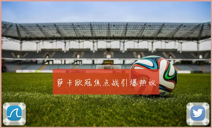 萨卡欧冠焦点战引爆热议