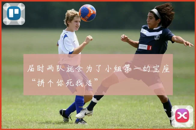 届时两队就会为了小组第一的宝座“拼个你死我活”
