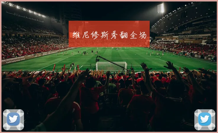 维尼修斯秀翻全场