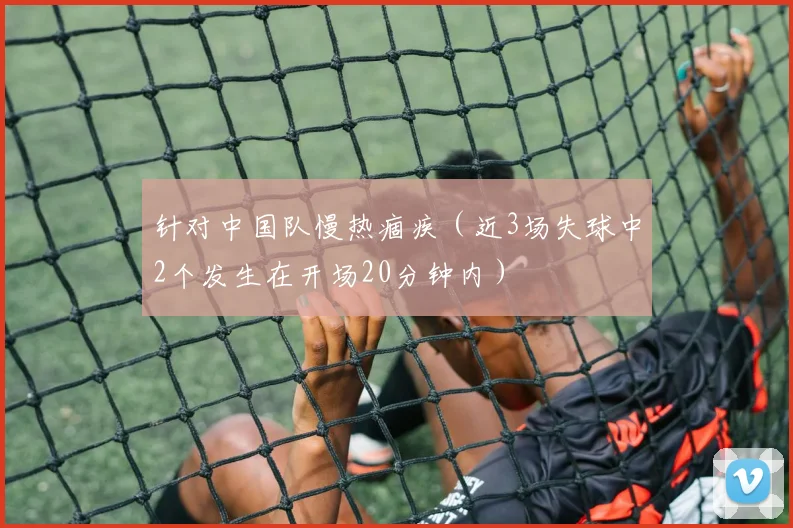 针对中国队慢热痼疾（近3场失球中2个发生在开场20分钟内）