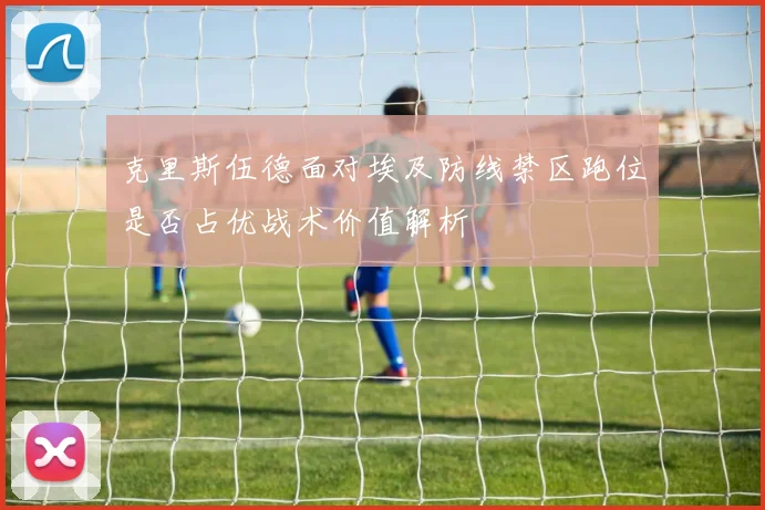 克里斯伍德面对埃及防线禁区跑位是否占优战术价值解析