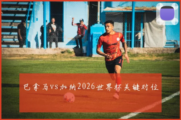 巴拿马vs加纳2026世界杯关键对位