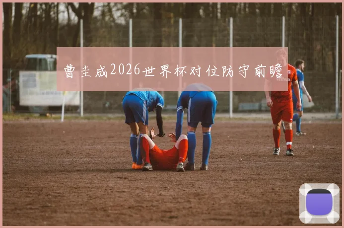 曹圭成2026世界杯对位防守前瞻