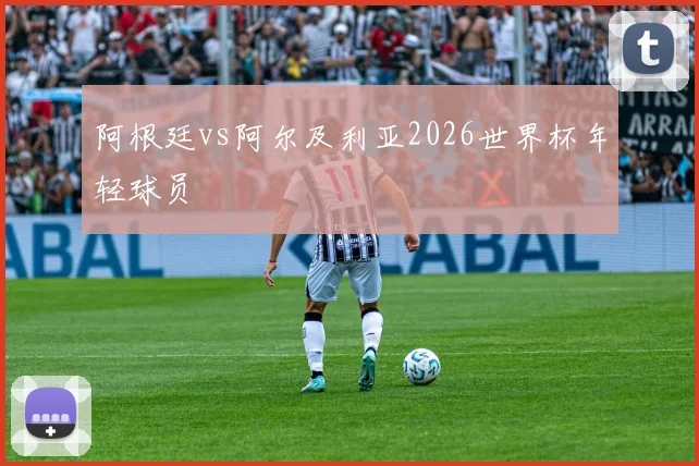 阿根廷vs阿尔及利亚2026世界杯年轻球员
