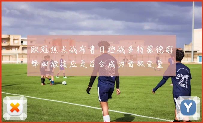 欧冠焦点战布鲁日迎战多特蒙德前锋回撤接应是否会成为晋级变量