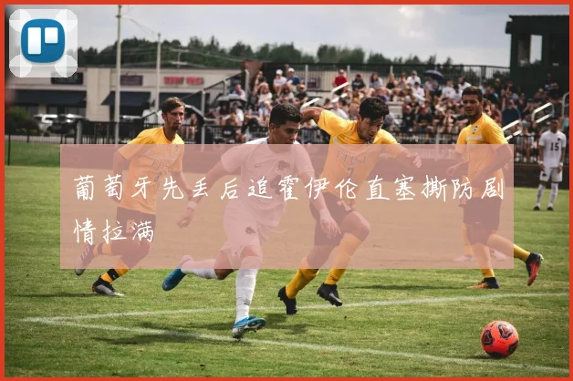 葡萄牙先丢后追霍伊伦直塞撕防剧情拉满