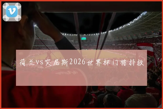 荷兰vs突尼斯2026世界杯门将扑救