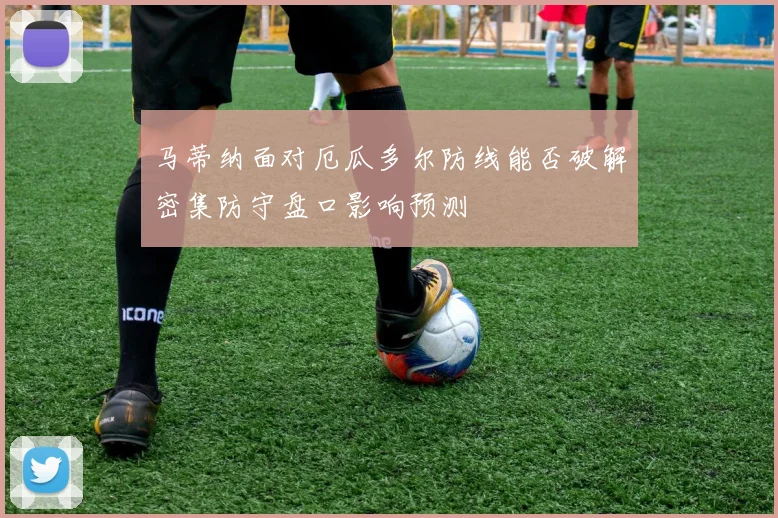 马蒂纳面对厄瓜多尔防线能否破解密集防守盘口影响预测