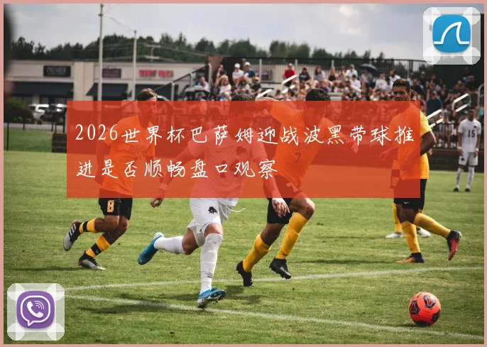 2026世界杯巴萨姆迎战波黑带球推进是否顺畅盘口观察
