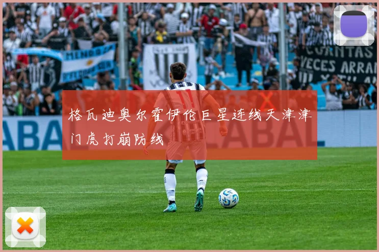 格瓦迪奥尔霍伊伦巨星连线天津津门虎打崩防线