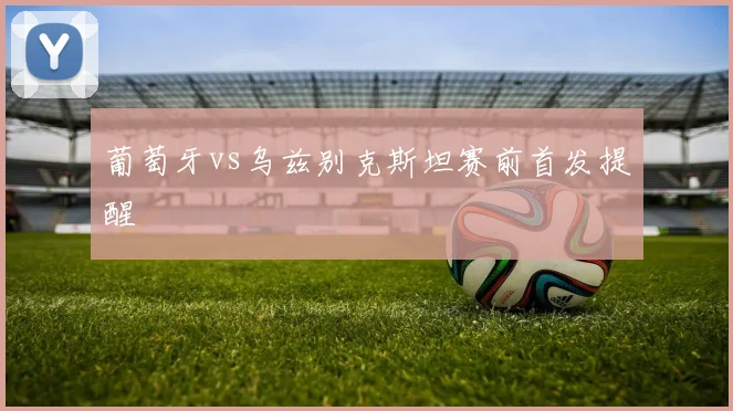 葡萄牙vs乌兹别克斯坦赛前首发提醒