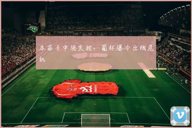 本菲卡中场失控，葡杯爆冷出线危机