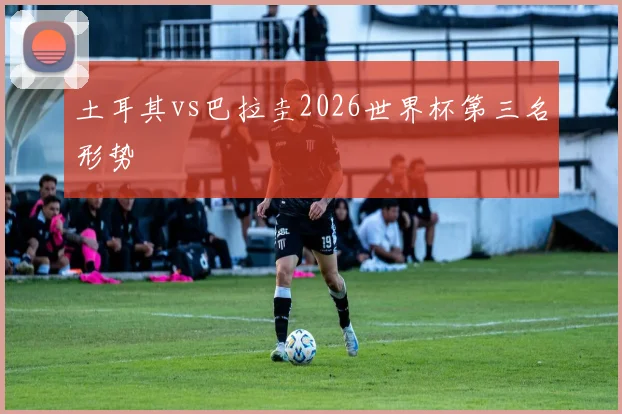 土耳其vs巴拉圭2026世界杯第三名形势