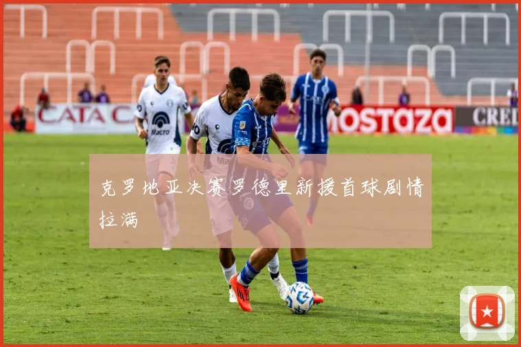 克罗地亚决赛罗德里新援首球剧情拉满