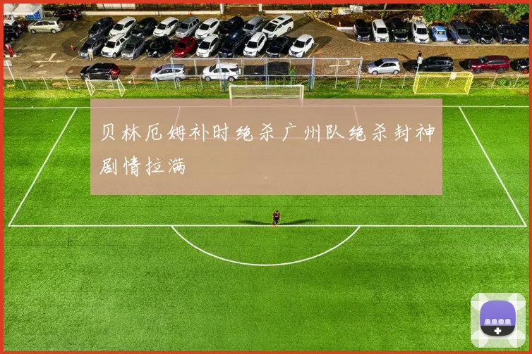 贝林厄姆补时绝杀广州队绝杀封神剧情拉满