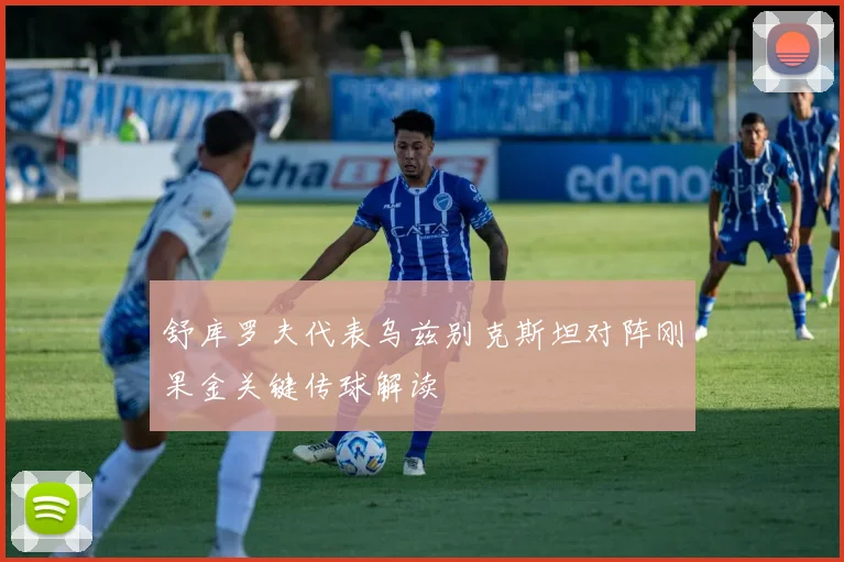 舒库罗夫代表乌兹别克斯坦对阵刚果金关键传球解读