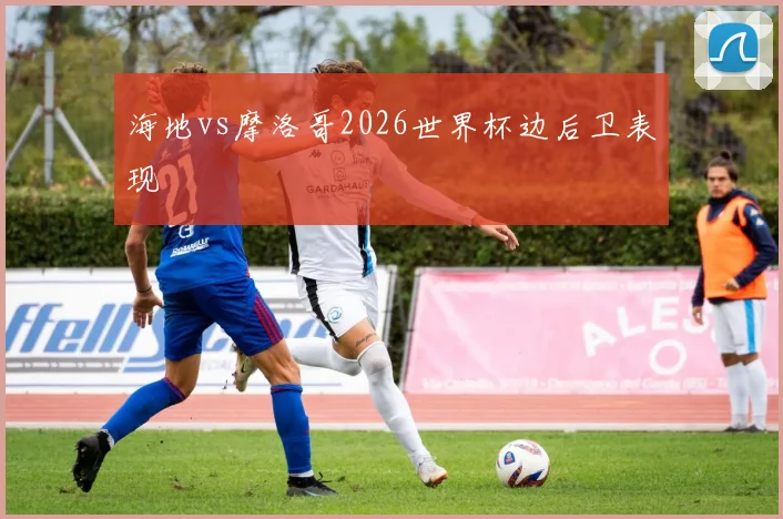 海地vs摩洛哥2026世界杯边后卫表现