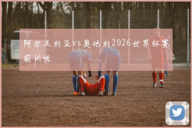 阿尔及利亚vs奥地利2026世界杯赛前训练