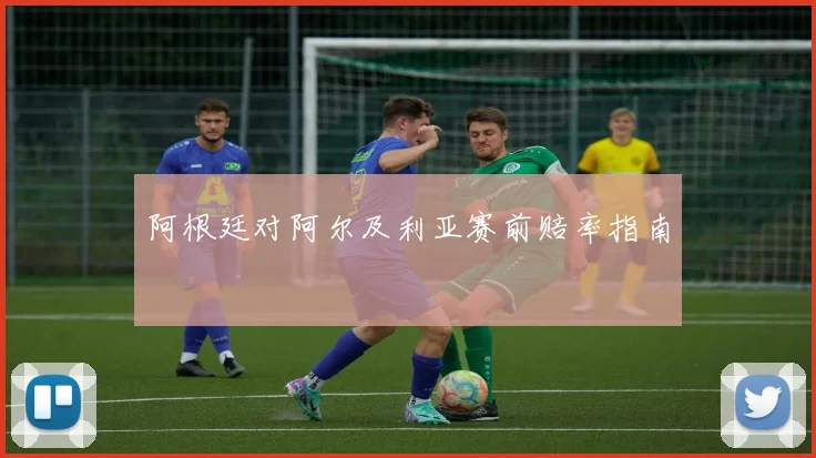 阿根廷对阿尔及利亚赛前赔率指南