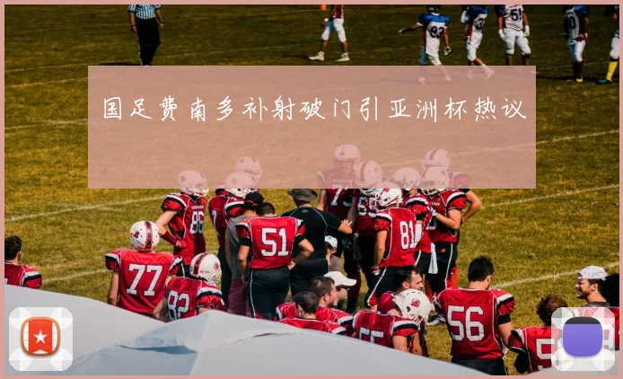 国足费南多补射破门引亚洲杯热议