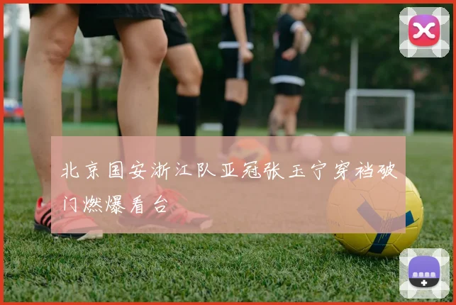 北京国安浙江队亚冠张玉宁穿裆破门燃爆看台