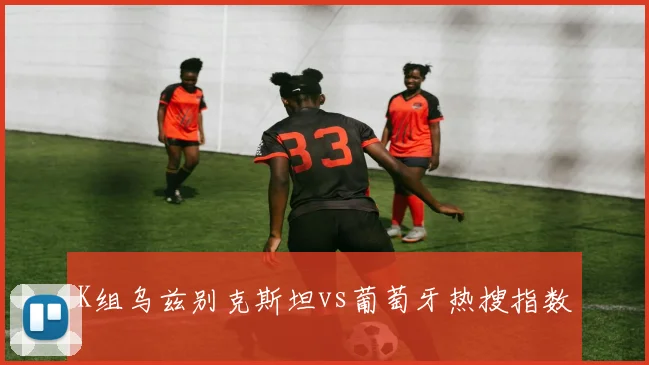 K组乌兹别克斯坦vs葡萄牙热搜指数