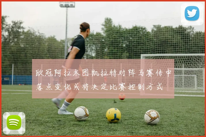 欧冠阿拉木图凯拉特对阵马赛传中落点变化或将决定比赛控制方式