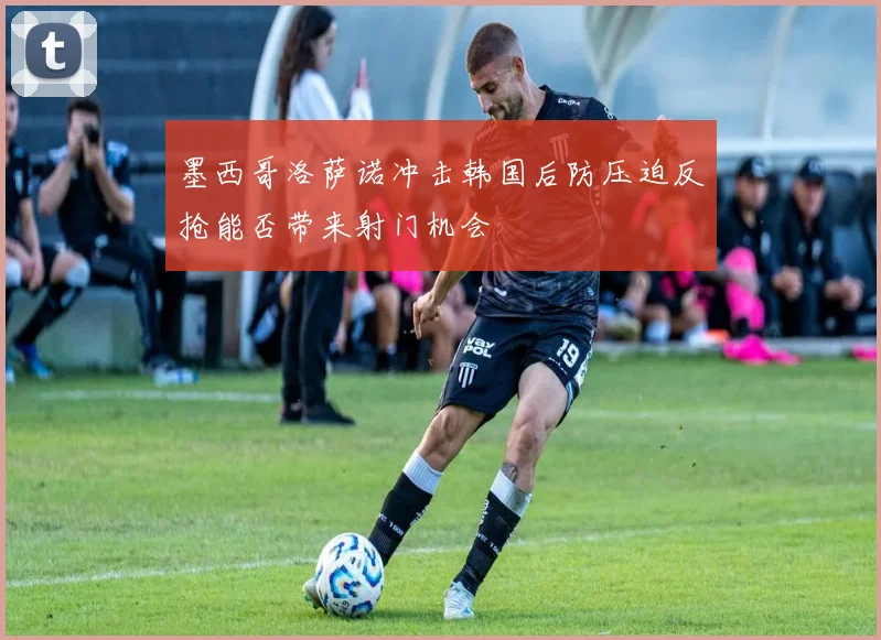 墨西哥洛萨诺冲击韩国后防压迫反抢能否带来射门机会