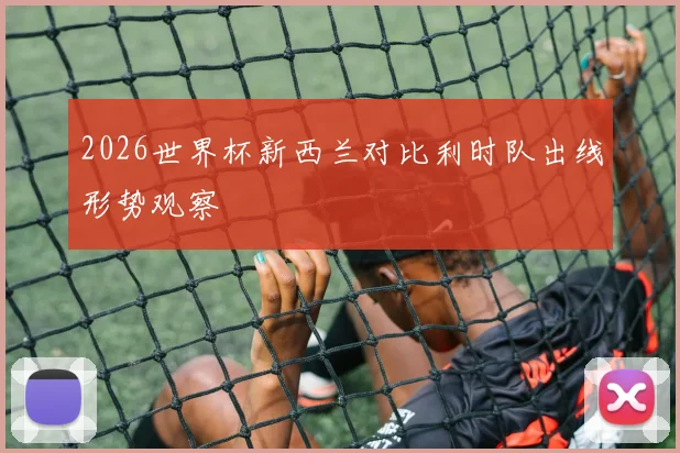 2026世界杯新西兰对比利时队出线形势观察