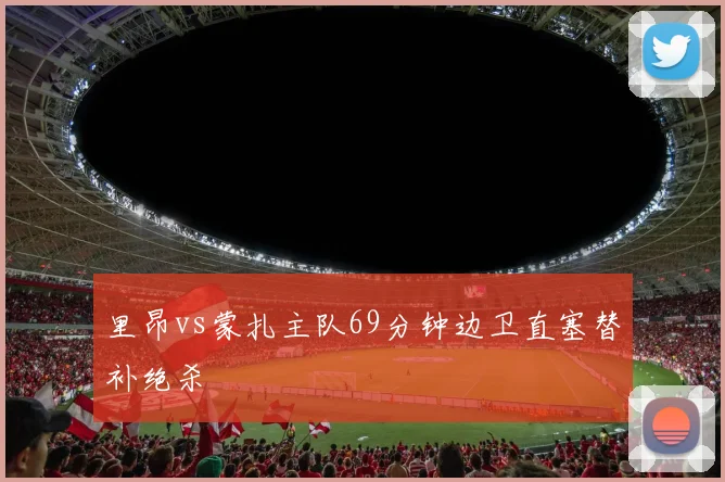 里昂vs蒙扎主队69分钟边卫直塞替补绝杀