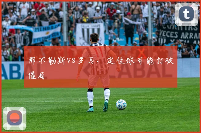 那不勒斯vs罗马，定位球可能打破僵局