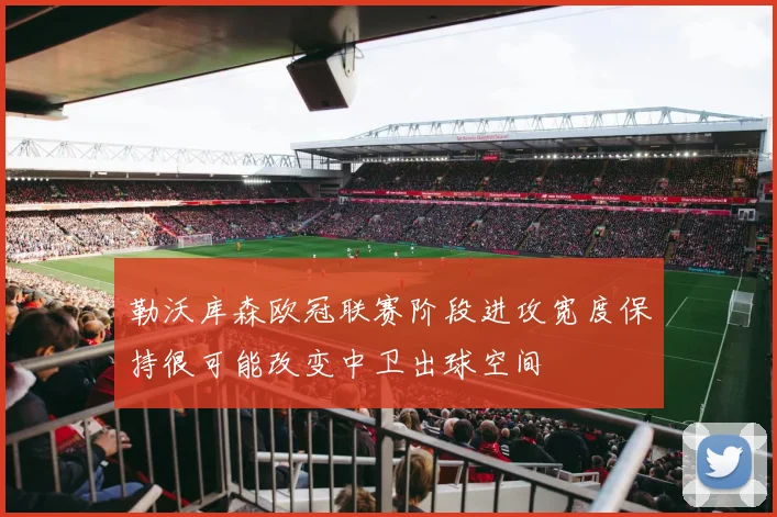 勒沃库森欧冠联赛阶段进攻宽度保持很可能改变中卫出球空间
